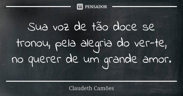 Sua voz de tão doce se tronou, pela alegria do ver-te, no querer de um grande amor.... Frase de Claudeth Camões.