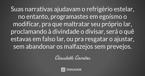 Suas narrativas ajudavam o refrigèrio estelar, no entanto, programastes em egoísmo o modificar, pra que maltratar seu próprio lar, proclamando à divindade o div... Frase de Claudeth Camões.