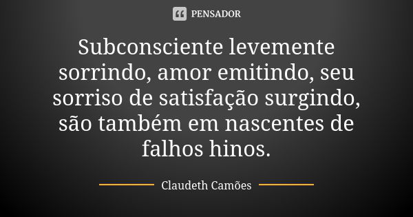 Subconsciente levemente sorrindo, amor emitindo, seu sorriso de satisfação surgindo, são também em nascentes de falhos hinos.... Frase de Claudeth Camões.