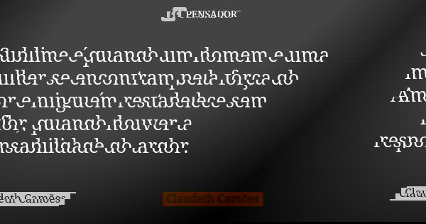 Sublime é quando um homem e uma mulher se encontram pela força do Amor e ninguém restabelece sem flor, quando houver a responsabilidade do ardor.... Frase de Claudeth Camões.