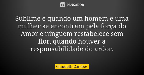 Sublime é quando um homem e uma mulher se encontram pela força do Amor e ninguém restabelece sem flor, quando houver a responsabilidade do ardor.... Frase de Claudeth Camões.