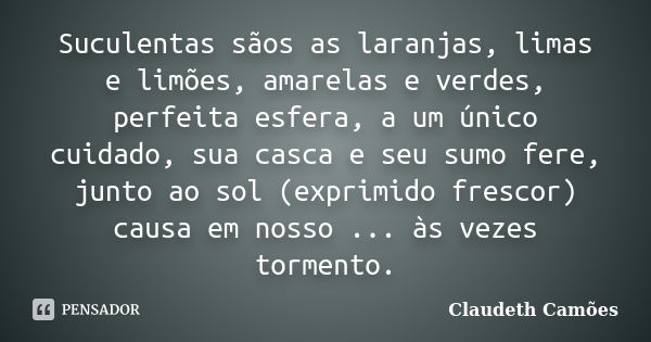 Suculentas sãos as laranjas, limas e limões, amarelas e verdes, perfeita esfera, a um único cuidado, sua casca e seu sumo fere, junto ao sol (exprimido frescor)... Frase de Claudeth Camões.