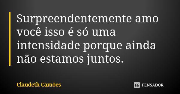 Surpreendentemente amo você isso é só uma intensidade porque ainda não estamos juntos.... Frase de Claudeth Camões.