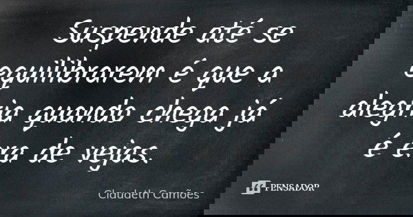 Suspende até se equilibrarem é que a alegria quando chega já é era de vejas.... Frase de Claudeth Camões.