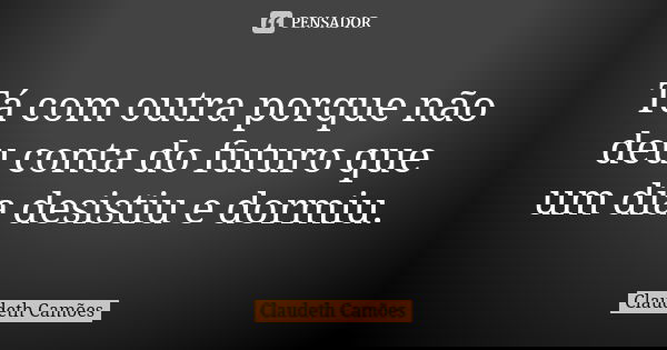 Tá com outra porque não deu conta do futuro que um dia desistiu e dormiu.... Frase de Claudeth Camões.