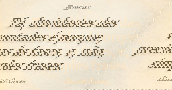 Tá, duvidastes das vontades é porque, precisas às fases, e, não, simples frases.... Frase de Claudeth Camões.
