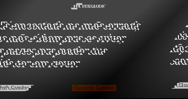 Tá encostada na mãe errada, isso não é bom pra se viver, faça pazes pra poder tua saúde ter em rever.... Frase de Claudeth Camões.