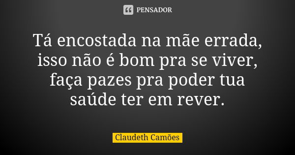 Tá encostada na mãe errada, isso não é bom pra se viver, faça pazes pra poder tua saúde ter em rever.... Frase de Claudeth Camões.