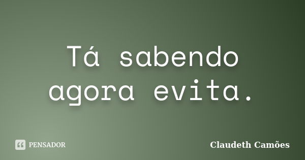 Tá sabendo agora evita.... Frase de Claudeth Camões.