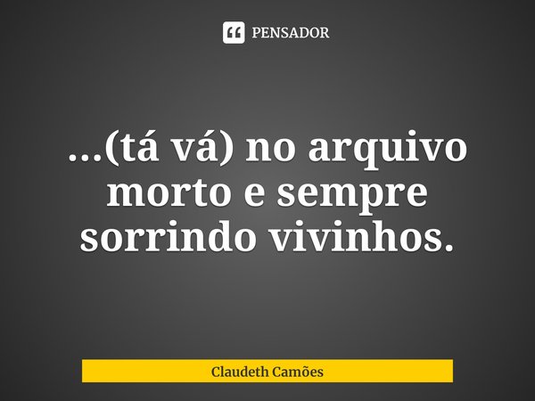 ⁠...(tá vá) no arquivo morto e sempre sorrindo vivinhos.... Frase de Claudeth Camões.