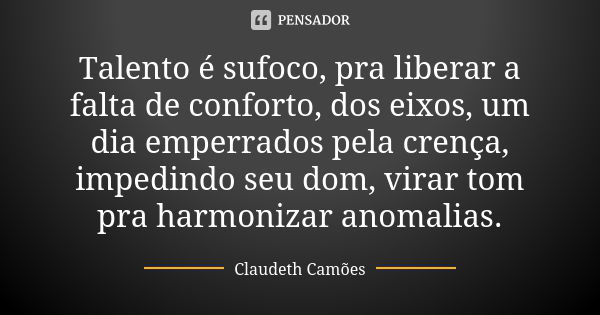 Talento é sufoco, pra liberar a falta de conforto, dos eixos, um dia emperrados pela crença, impedindo seu dom, virar tom pra harmonizar anomalias.... Frase de Claudeth Camões.