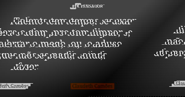Talento tem tempo, se usar libera o dom, pro tom limpar, e, não alertar o medo, ou, o abuso do porque não se podia, ainda, fazer.... Frase de Claudeth Camões.