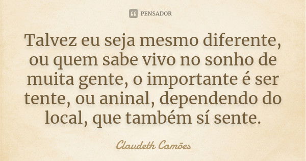 Talvez eu seja mesmo diferente, ou quem sabe vivo no sonho de muita gente, o importante é ser tente, ou aninal, dependendo do local, que também sí sente.... Frase de Claudeth Camões.