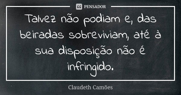 Talvez não podiam e, das beiradas sobreviviam, até à sua disposição não é infringido.... Frase de Claudeth Camões.