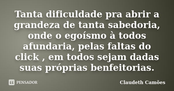 Tanta dificuldade pra abrir a grandeza de tanta sabedoria, onde o egoísmo à todos afundaria, pelas faltas do click , em todos sejam dadas suas próprias benfeito... Frase de Claudeth Camões.