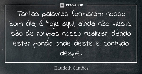 Tantas palavras formaram nosso bom dia; é hoje aqui, ainda não vieste, são de roupas nosso realizar, dando estar pondo onde deste e, contudo despe.... Frase de Claudeth Camões.