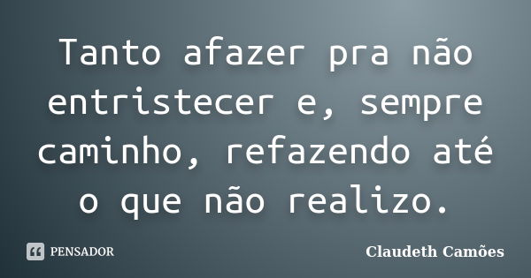 Tanto afazer pra não entristecer e, sempre caminho, refazendo até o que não realizo.... Frase de Claudeth Camões.