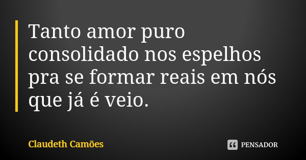 Tanto amor puro consolidado nos espelhos pra se formar reais em nós que já é veio.... Frase de Claudeth Camões.