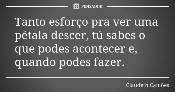 Tanto esforço pra ver uma pétala descer, tú sabes o que podes acontecer e, quando podes fazer.... Frase de Claudeth Camões.