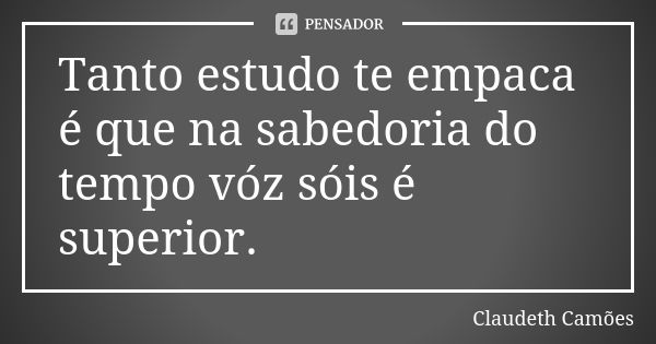 Tanto estudo te empaca é que na sabedoria do tempo vóz sóis é superior.... Frase de Claudeth Camões.