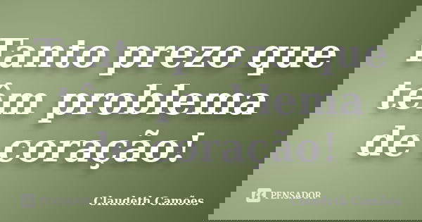 Tanto prezo que têm problema de coração!... Frase de Claudeth Camões.