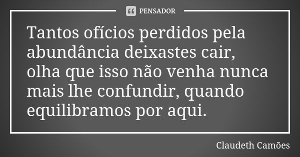 Tantos ofícios perdidos pela abundância deixastes cair, olha que isso não venha nunca mais lhe confundir, quando equilibramos por aqui.... Frase de Claudeth Camões.