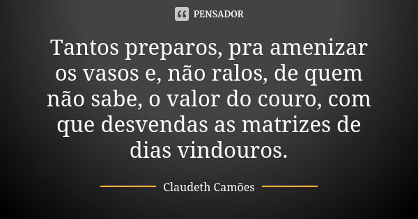 Tantos preparos, pra amenizar os vasos e, não ralos, de quem não sabe, o valor do couro, com que desvendas as matrizes de dias vindouros.... Frase de Claudeth Camões.