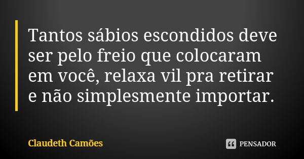 Tantos sábios escondidos deve ser pelo freio que colocaram em você, relaxa vil pra retirar e não simplesmente importar.... Frase de Claudeth Camões.