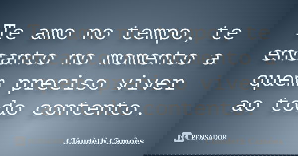 Te amo no tempo, te encanto no momento a quem preciso viver ao todo contento.... Frase de Claudeth Camões.