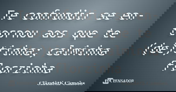 Te confundir se en-tornou aos que te (de)tinha; calminha florzinha... Frase de Claudeth Camões.