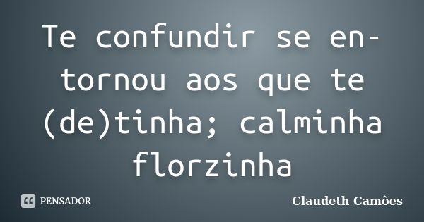 Te confundir se en-tornou aos que te (de)tinha; calminha florzinha... Frase de Claudeth Camões.