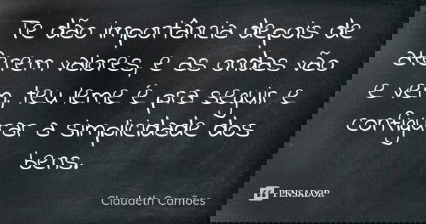 Te dão importância depois de aferem valores, e as ondas vão e vem, teu leme é pra seguir e configurar a simplicidade dos bens.... Frase de Claudeth Camões.