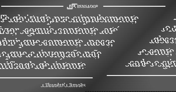 Te dei tudo pra simplesmente, o fazer, seguia contente, até descobrir que somente, nasce, e sente, o que a invenção não, sabe o significado de intente.... Frase de Claudeth Camões.