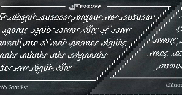 Te desejo sucesso porque me cutucou e, agora, sejas como flor, é, com amor, pondo pra ti não apenas beijos, mas, azadas aladas das chegadas previstas em beija-f... Frase de Claudeth Camões.