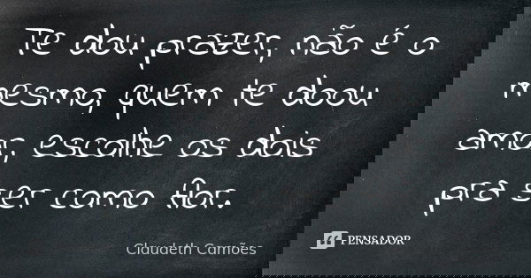Te dou prazer, não é o mesmo, quem te doou amor, escolhe os dois pra ser como flor.... Frase de Claudeth Camões.
