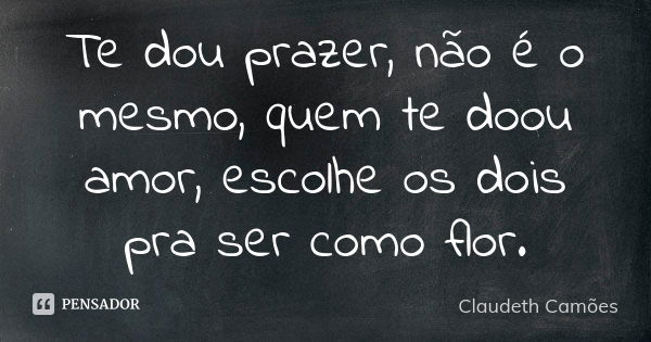 Te dou prazer, não é o mesmo, quem te doou amor, escolhe os dois pra ser como flor.... Frase de Claudeth Camões.