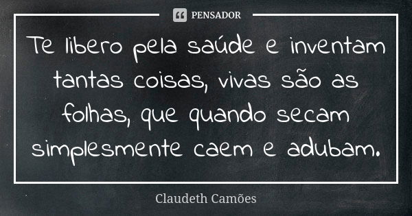 Te libero pela saúde e inventam tantas coisas, vivas são as folhas, que quando secam simplesmente caem e adubam.... Frase de Claudeth Camões.