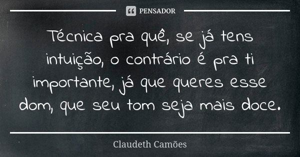 Técnica pra quê, se já tens intuição, o contrário é pra ti importante, já que queres esse dom, que seu tom seja mais doce.... Frase de Claudeth Camões.