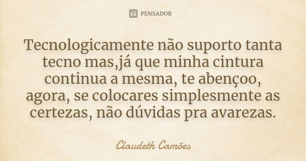 Tecnologicamente não suporto tanta tecno mas,já que minha cintura continua a mesma, te abençoo, agora, se colocares simplesmente as certezas, não dúvidas pra av... Frase de Claudeth Camões.