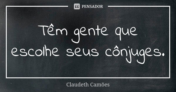 Têm gente que escolhe seus cônjuges.... Frase de Claudeth Camões.