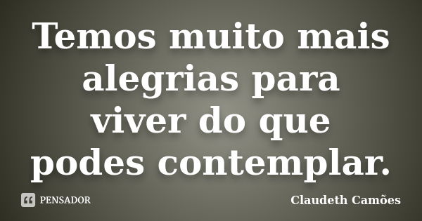 Temos muito mais alegrias para viver do que podes contemplar.... Frase de Claudeth Camões.