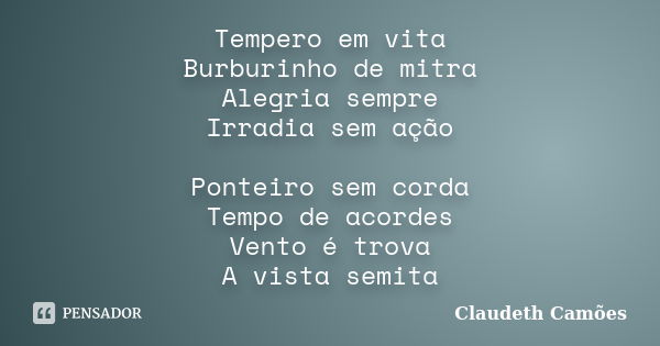 Tempero em vita Burburinho de mitra Alegria sempre Irradia sem ação Ponteiro sem corda Tempo de acordes Vento é trova A vista semita... Frase de Claudeth Camões.