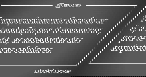 Temporariamente fora do ar é, a saudação por ti encontrar, pra te dá, as sabedorias das arquiteturas celulares.... Frase de Claudeth Camões.