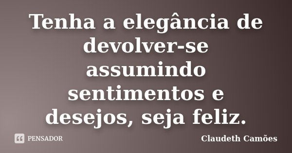 Tenha a elegância de devolver-se assumindo sentimentos e desejos, seja feliz.... Frase de Claudeth Camões.