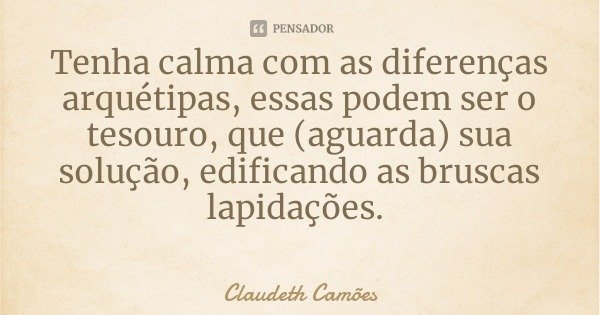 Tenha calma com as diferenças arquétipas, essas podem ser o tesouro, que (aguarda) sua solução, edificando as bruscas lapidações.... Frase de Claudeth Camões.