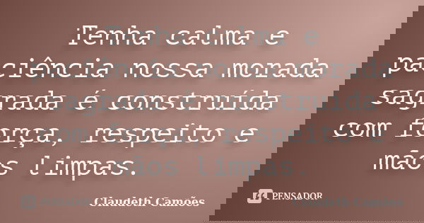 Tenha calma e paciência nossa morada sagrada é construída com força, respeito e mãos limpas.... Frase de Claudeth Camões.