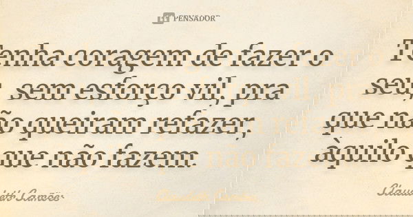 Tenha coragem de fazer o seu, sem esforço vil, pra que não queiram refazer, àquilo que não fazem.... Frase de Claudeth Camões.