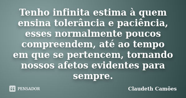 Tenho infinita estima à quem ensina tolerância e paciência, esses normalmente poucos compreendem, até ao tempo em que se pertencem, tornando nossos afetos evide... Frase de Claudeth Camões.