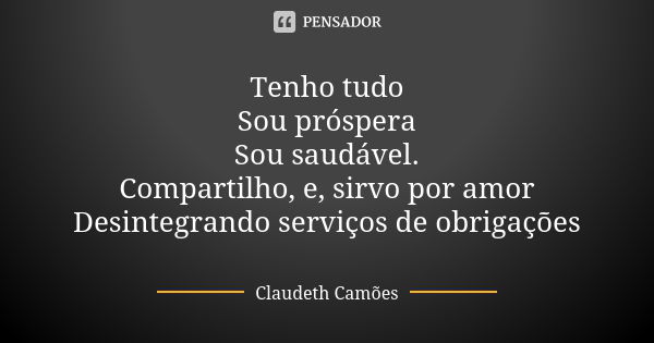 Tenho tudo Sou próspera Sou saudável. Compartilho, e, sirvo por amor Desintegrando serviços de obrigações... Frase de Claudeth Camões.