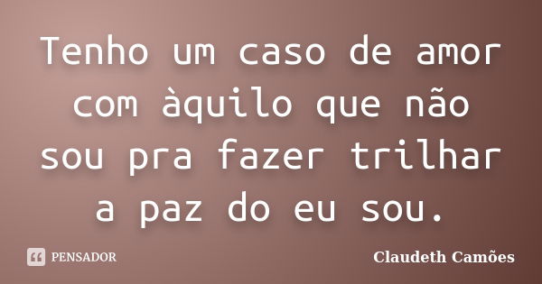 Tenho um caso de amor com àquilo que não sou pra fazer trilhar a paz do eu sou.... Frase de Claudeth Camões.